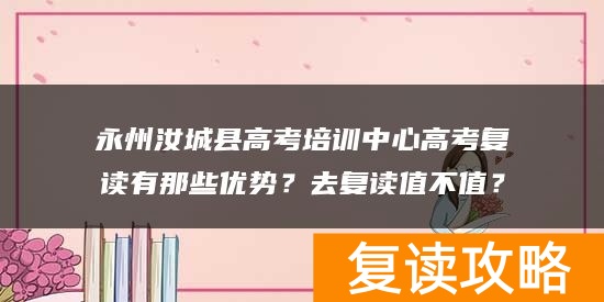 永州汝城县高考培训中心高考复读有那些优势？去复读值不值？