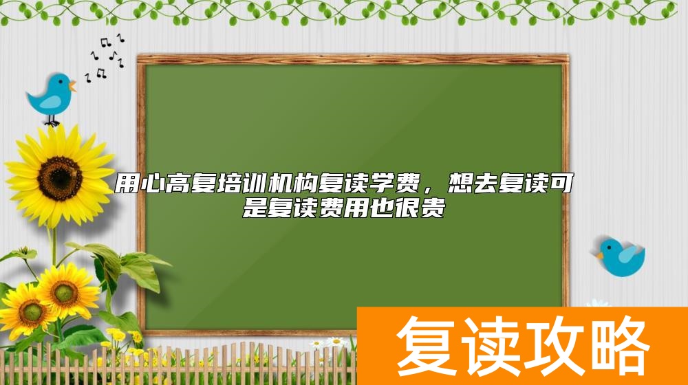 用心高复培训机构复读学费，想去复读可是复读费用也很贵
