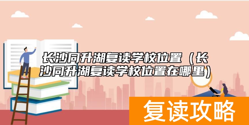 长沙同升湖复读学校位置(长沙同升湖复读学校位置在哪里)