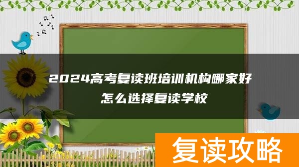 2024高考复读班培训机构哪家好 怎么选择复读学校