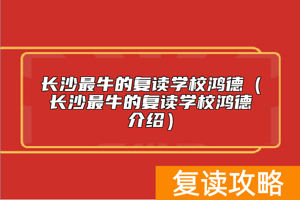 长沙最牛的复读学校鸿德（长沙最牛的复读学校鸿德介绍）