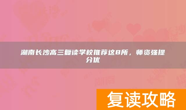 湖南长沙高三复读学校推荐这8所,师资强提分优