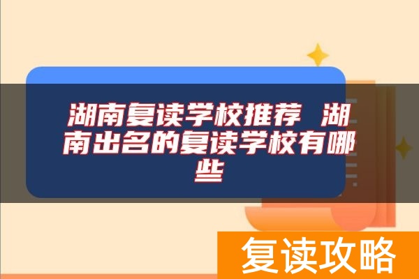 湖南复读学校推荐 湖南出名的复读学校有哪些