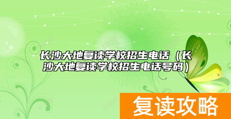 长沙大地复读学校招生电话（长沙大地复读学校招生电话号码）