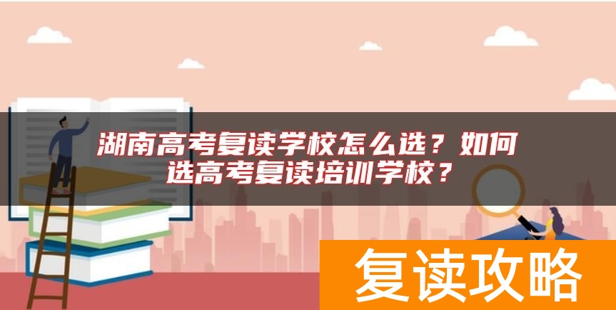 湖南高考复读学校怎么选？如何选高考复读培训学校？