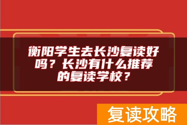 衡阳学生去长沙复读好吗？长沙有什么推荐的复读学校？