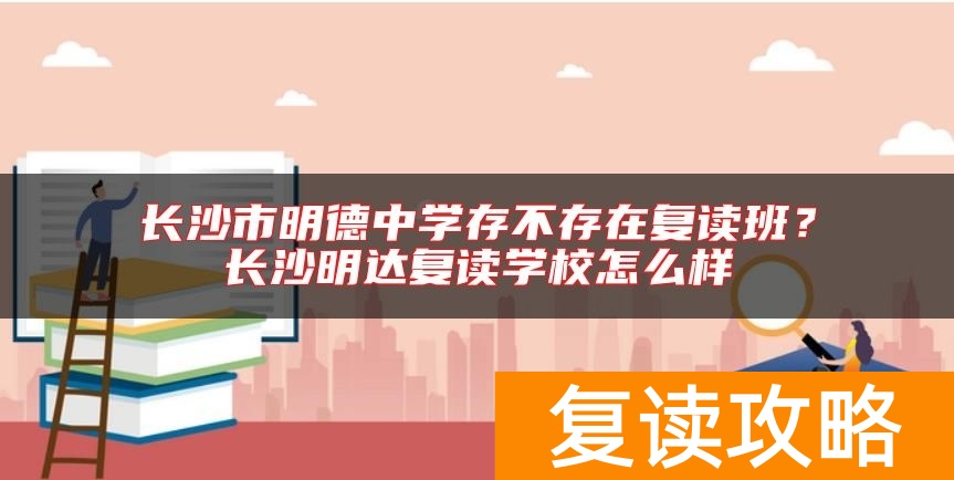长沙市明德中学存不存在复读班？长沙明达复读学校怎么样
