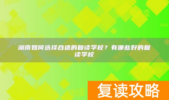 湖南如何选择合适的复读学校？有哪些好的复读学校