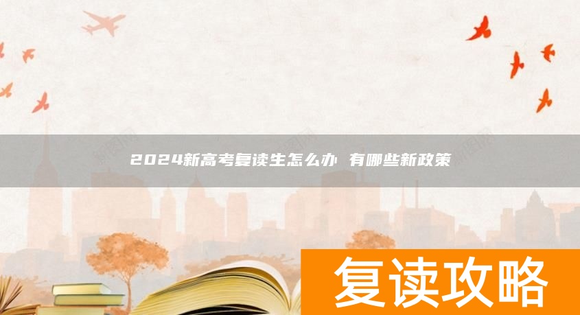 2024新高考复读生怎么办 有哪些新政策