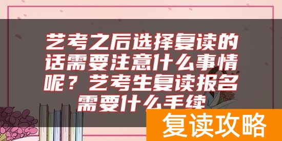 艺考之后选择复读的话需要注意什么事情呢？艺考生复读报名需要什么手续