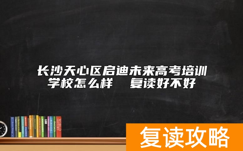 长沙天心区启迪未来高考培训学校怎么样  复读好不好