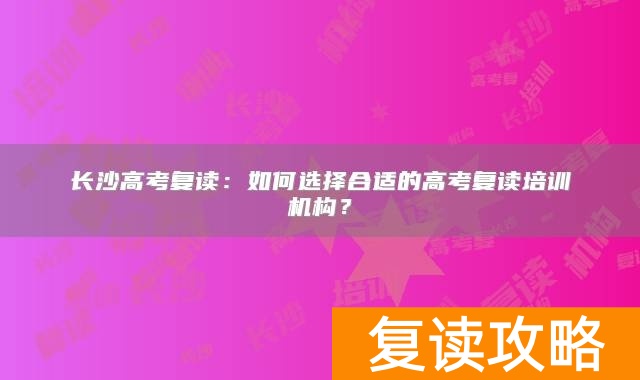 长沙高考复读：如何选择合适的高考复读培训机构？