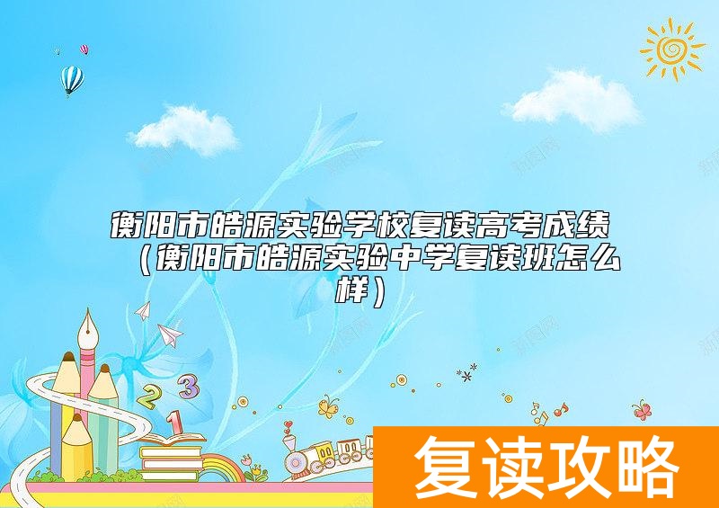 衡阳市皓源实验学校复读高考成绩（衡阳市皓源实验中学复读班怎么样）