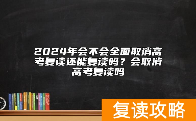 2024年会不会全面取消高考复读还能复读吗？会取消高考复读吗