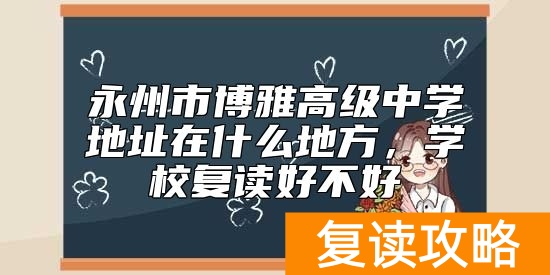 永州市博雅高级中学地址在什么地方，学校复读好不好
