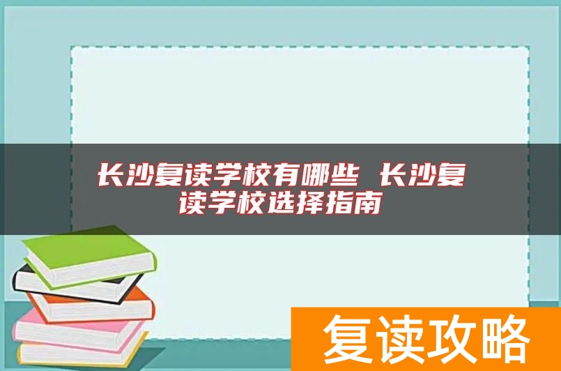 长沙复读学校有哪些 长沙复读学校选择指南
