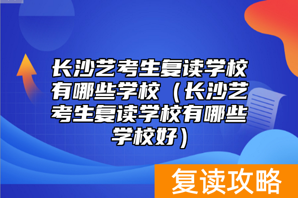 长沙艺考生复读学校有哪些学校(长沙艺考生复读学校有哪些学校好)
