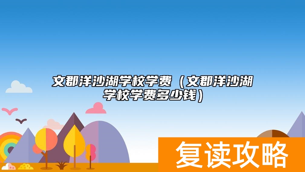 文郡洋沙湖学校学费（文郡洋沙湖学校学费多少钱）