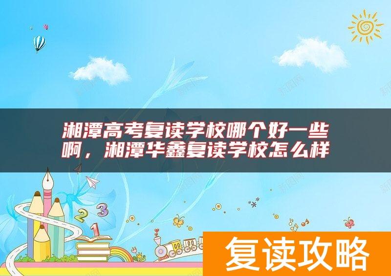 湘潭高考复读学校哪个好一些啊,湘潭华鑫复读学校怎么样