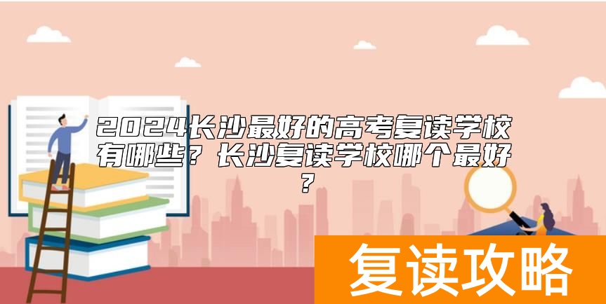 2024长沙最好的高考复读学校有哪些？长沙复读学校哪个最好？
