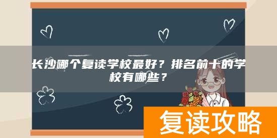 长沙哪个复读学校最好？排名前十的学校有哪些？