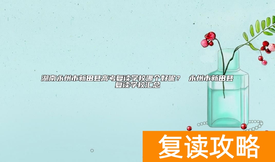 湖南永州市新田县高考复读学校哪个好呢？ 永州市新田县复读学校汇总