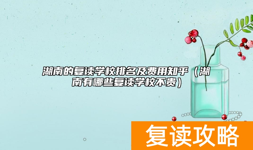 湖南的复读学校排名及费用知乎（湖南有哪些复读学校不贵）