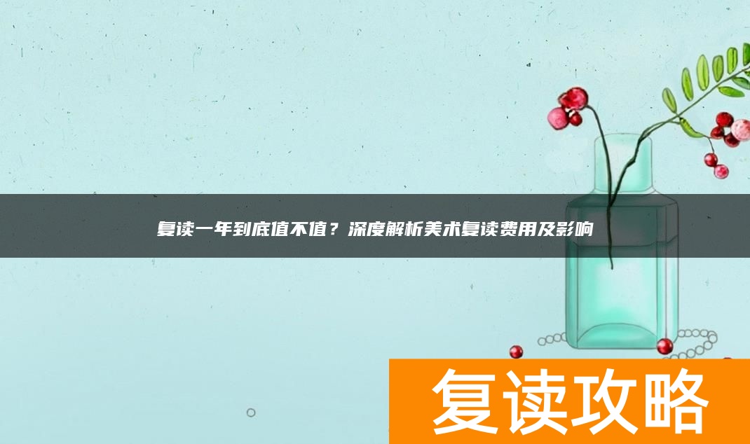 复读一年到底值不值？深度解析美术复读费用及影响