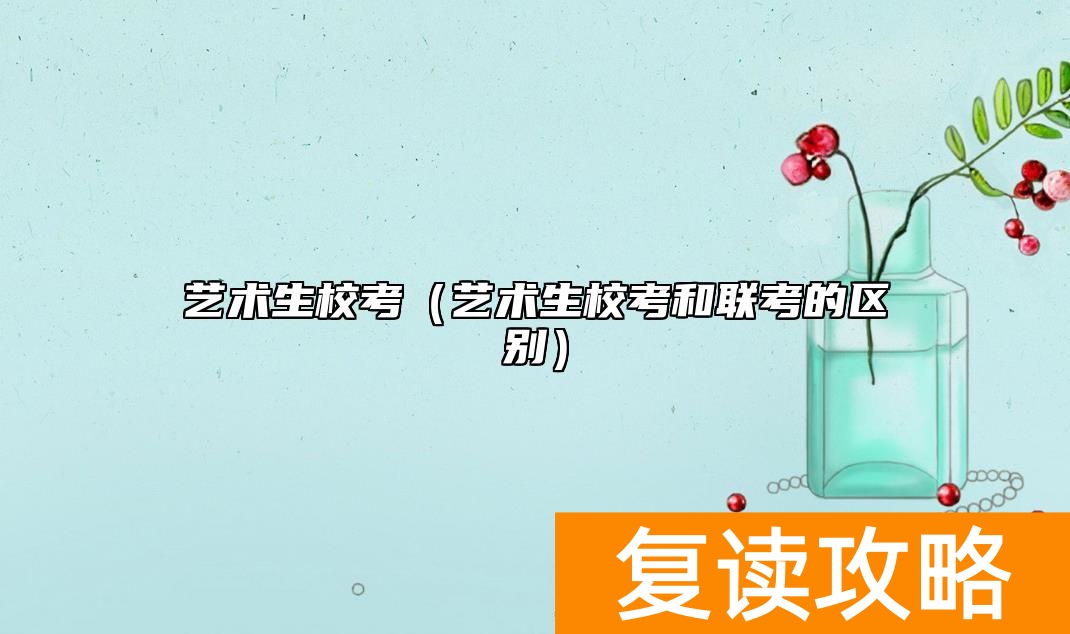 艺术生校考(艺术生校考和联考的区别)
