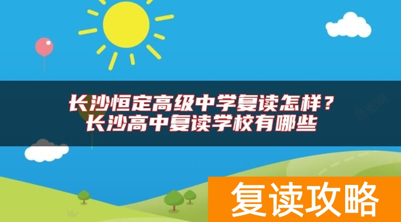长沙恒定高级中学复读怎样？长沙高中复读学校有哪些