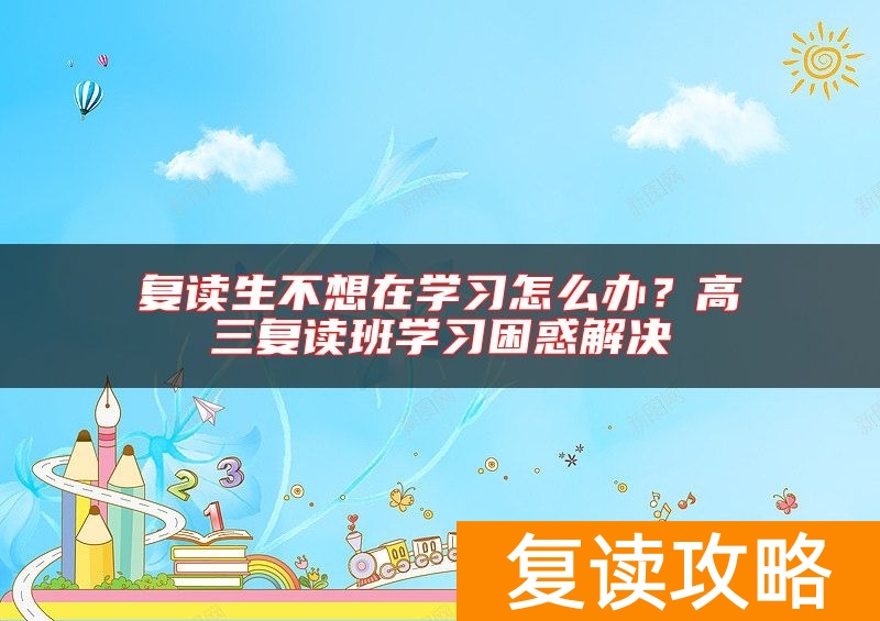 复读生不想在学习怎么办？高三复读班学习困惑解决