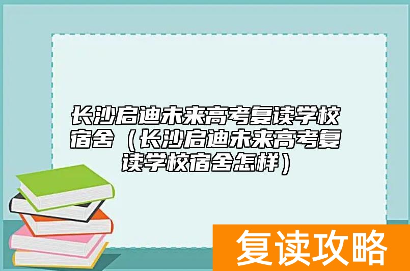 长沙启迪未来高考复读学校宿舍（长沙启迪未来高考复读学校宿舍怎样）