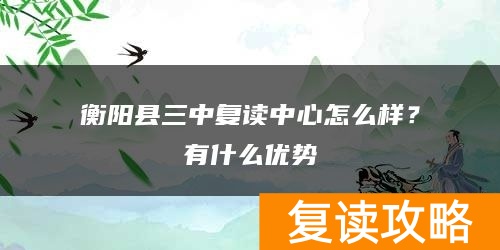 衡阳县三中复读中心怎么样?有什么优势