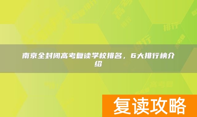 南京全封闭高考复读学校排名，6大排行榜介绍