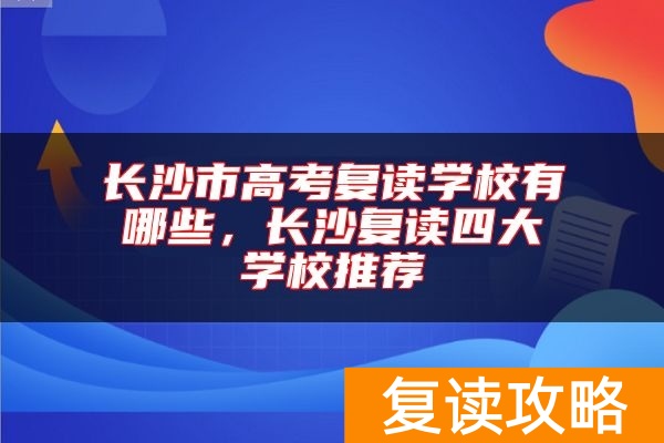 长沙市高考复读学校有哪些，长沙复读四大学校推荐