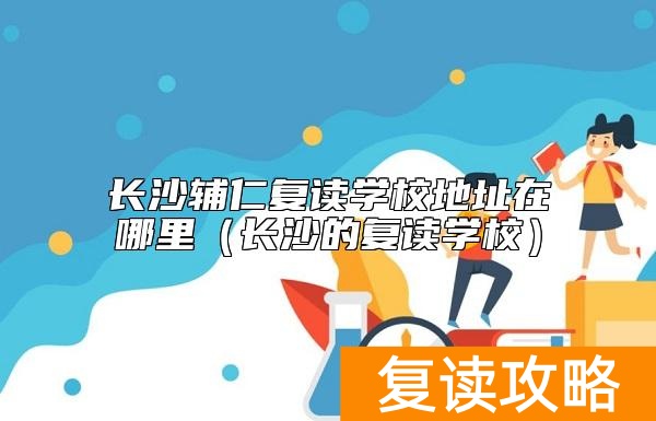 长沙辅仁复读学校地址在哪里（长沙的复读学校）