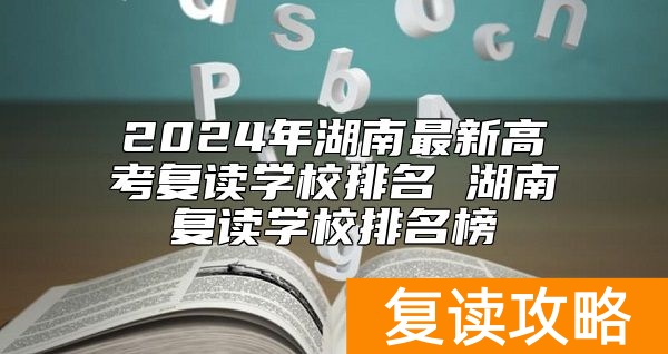 2024年湖南最新高考复读学校排名 湖南复读学校排名榜