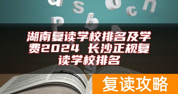 湖南复读学校排名及学费2024 长沙正规复读学校排名