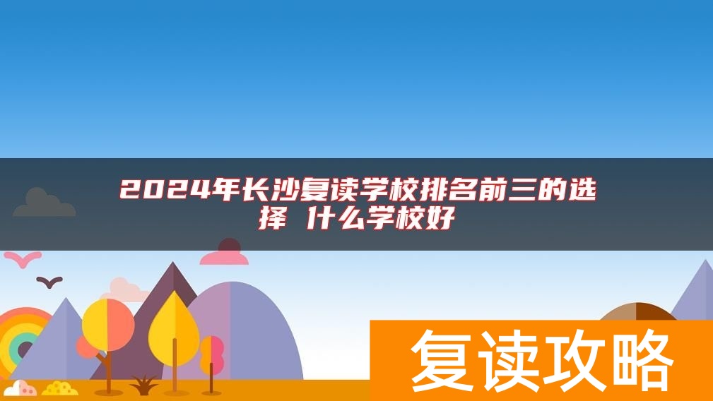 2024年长沙复读学校排名前三的选择 什么学校好
