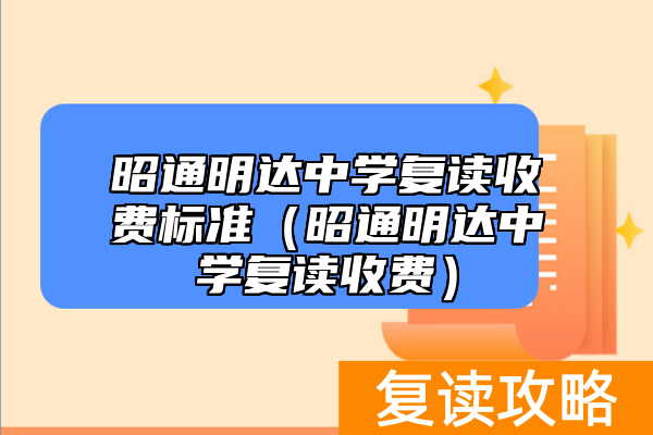 昭通明达中学复读收费标准（昭通明达中学复读收费）
