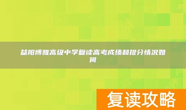 益阳博雅高级中学复读高考成绩和提分情况如何