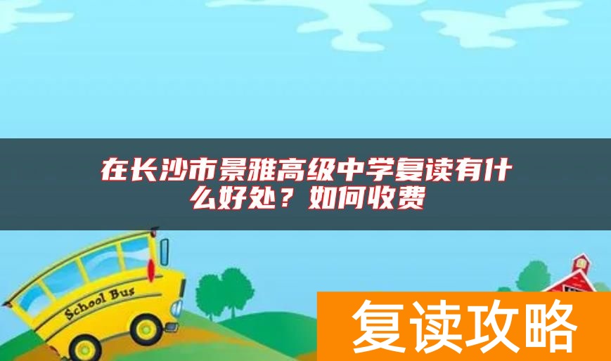 在长沙市景雅高级中学复读有什么好处？如何收费