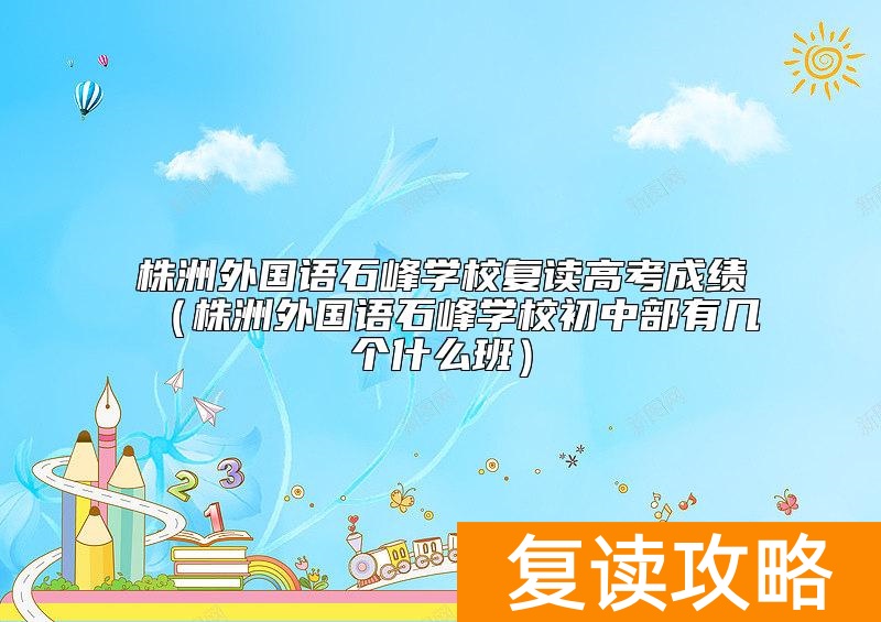 株洲外国语石峰学校复读高考成绩（株洲外国语石峰学校初中部有几个什么班）