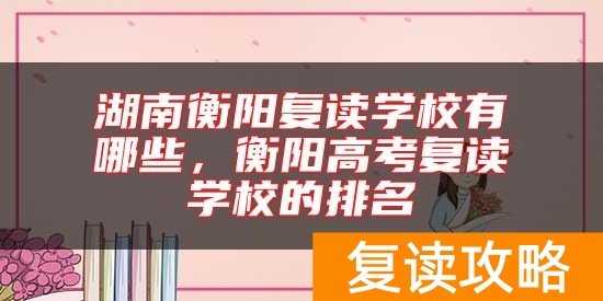 湖南衡阳复读学校有哪些，衡阳高考复读学校的排名