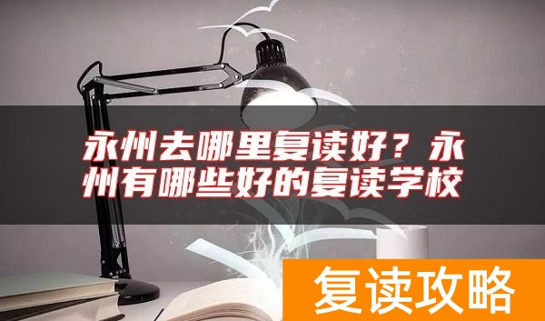 永州去哪里复读好？永州有哪些好的复读学校