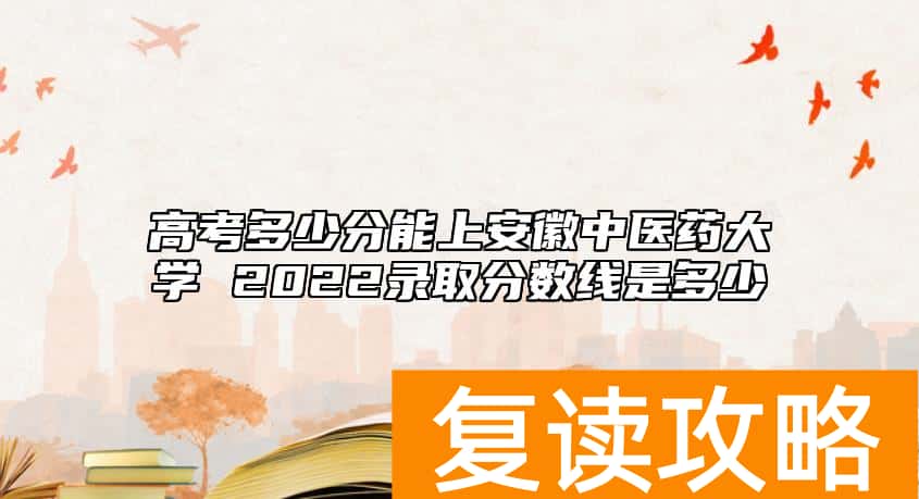 高考多少分能上安徽中医药大学 2022录取分数线是多少