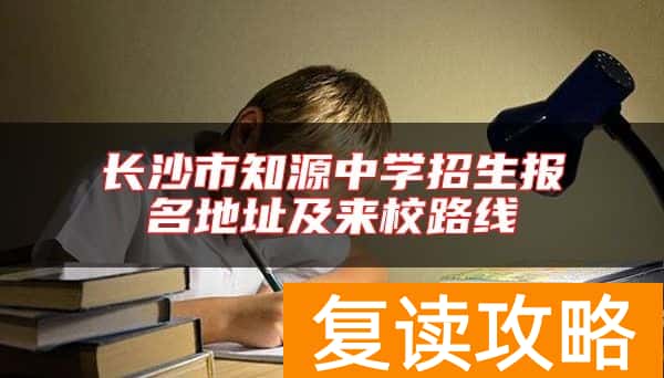 长沙市知源中学招生报名地址及来校路线