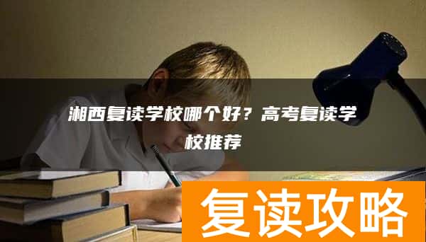湘西复读学校哪个好？高考复读学校推荐