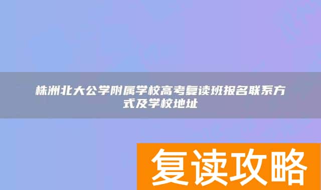 株洲北大公学附属学校高考复读班报名联系方式及学校地址