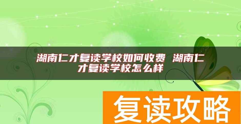 湖南仁才复读学校如何收费 湖南仁才复读学校怎么样